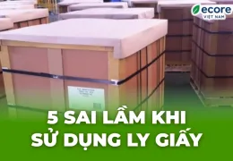 Sản phẩm 5 sai lam khi su dung ly giay 1774722496.jpg — Công Ty TNHH Ecore Việt Nam — MST 3702896110